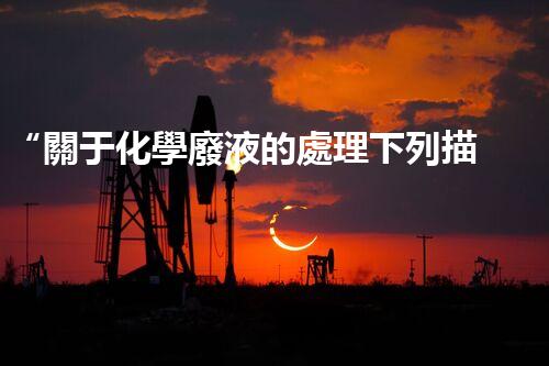 “關于化學廢液的處理下列描述正確的是——環(huán)保新篇章，清潔生產(chǎn)新標桿”